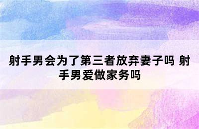 射手男会为了第三者放弃妻子吗 射手男爱做家务吗